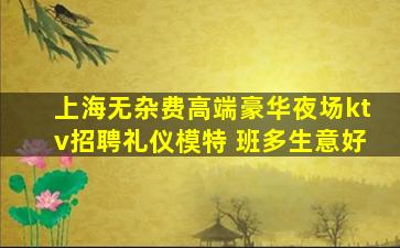 上海无杂费高端豪华夜场ktv招聘礼仪模特 班多生意好
